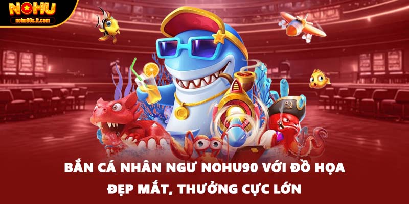 Bắn Cá Nhân Ngư Nohu90 Với Đồ Họa Đẹp Mắt, Thưởng Cực Lớn