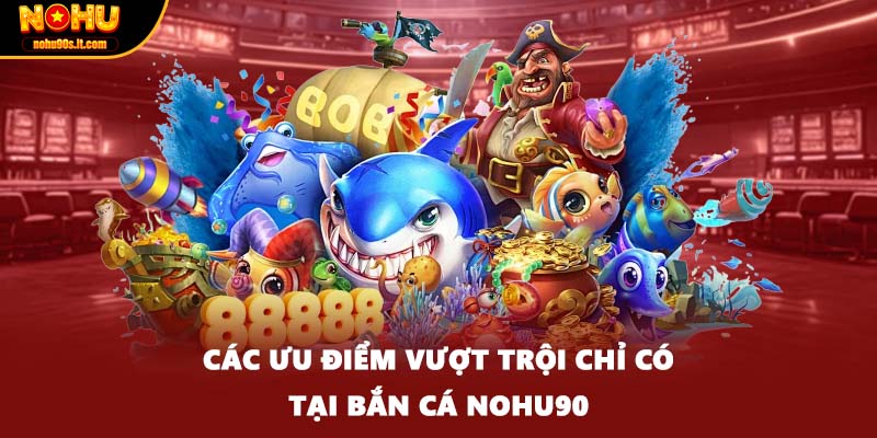 Các ưu điểm vượt trội chỉ có tại bắn cá Nohu90