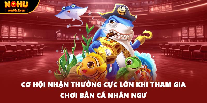 Cơ hội nhận thưởng cực lớn khi tham gia chơi bắn cá nhân ngư
