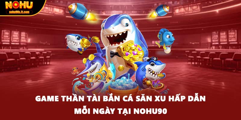 Game Thần Tài Bắn Cá Săn Xu Hấp Dẫn Mỗi Ngày Tại Nohu90