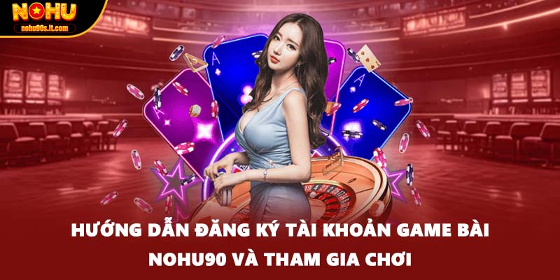 Hướng dẫn đăng ký tài khoản game bài Nohu90 và tham gia chơi