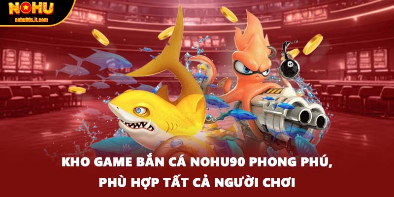 Kho game bắn cá Nohu90 phong phú, phù hợp tất cả người chơi