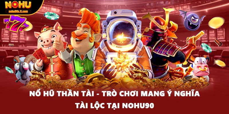 Nổ Hũ Thần Tài - Trò Chơi Mang Ý Nghĩa Tài Lộc Tại Nohu90