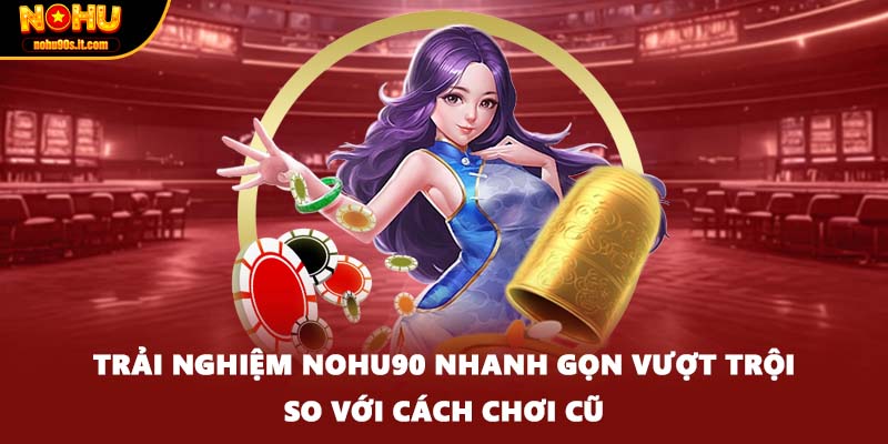 Trải nghiệm Nohu90 nhanh gọn vượt trội so với cách chơi cũ
