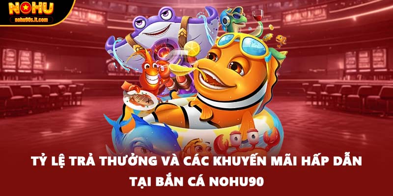 Tỷ lệ trả thưởng và các khuyến mãi hấp dẫn tại bắn cá Nohu90