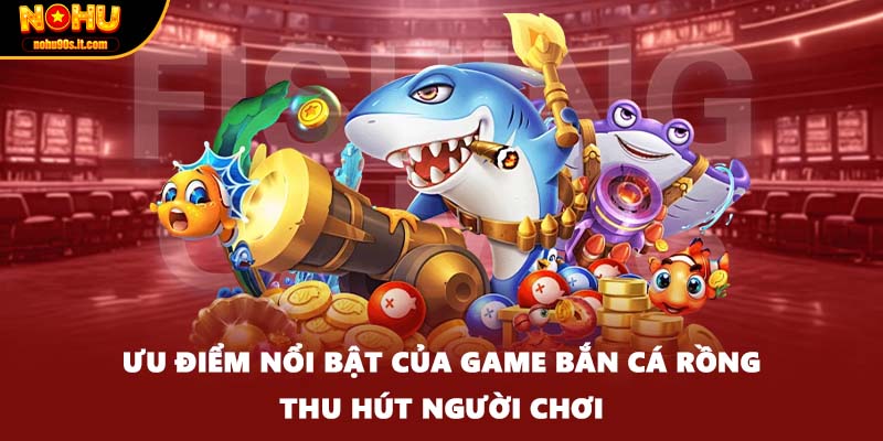 Ưu điểm nổi bật của game bắn cá rồng thu hút người chơi